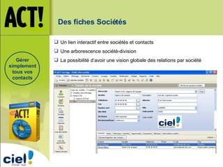Gérer simplement tous vos contacts Des fiches Sociétés  Un lien interactif entre sociétés et contacts Une arborescence société-division La possibilité d’avoir une vision globale des relations par société 