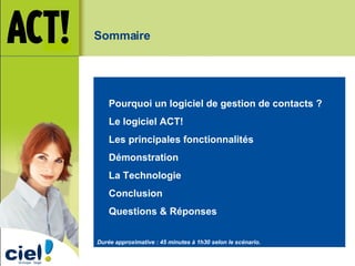 Sommaire    Pourquoi un logiciel de gestion de contacts ?    Le logiciel ACT!    Les principales fonctionnalités Démonstration    La Technologie    Conclusion Questions & Réponses Durée approximative : 45 minutes à 1h30 selon le scénario. 