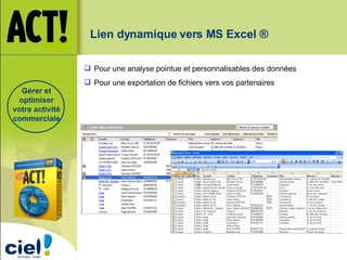 Lien dynamique vers MS Excel ®  Pour une analyse pointue et personnalisables des données Pour une exportation de fichiers vers vos partenaires Gérer et optimiser votre activité commerciale 