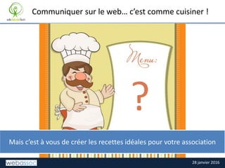 28 janvier 2016
TITRE DE LA SLIDECommuniquer sur le web… c’est comme cuisiner !
Mais c’est à vous de créer les recettes idéales pour votre association
?
 