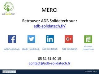 28 janvier 2016
MERCI
Retrouvez ADB Solidatech sur :
adb-solidatech.fr/
05 31 61 60 15
contact@adb-solidatech.fr
ADB Solidatech @adb_solidatech ADB Solidatech ADB Solidatech
Assos et
numérique
 
