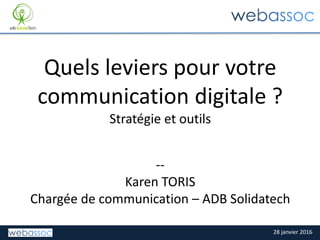 28 janvier 2016
Quels leviers pour votre
communication digitale ?
Stratégie et outils
--
Karen TORIS
Chargée de communication – ADB Solidatech
 