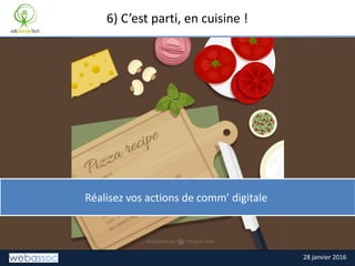 28 janvier 2016
TITRE DE LA SLIDE6) C’est parti, en cuisine !
Réalisez vos actions de comm’ digitale
 