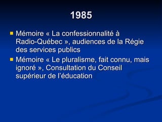 1985 Mémoire « La confessionnalité à  Radio-Québec », audiences de la Régie des services publics  Mémoire « Le pluralisme, fait connu, mais ignoré », Consultation du Conseil supérieur de l’éducation  
