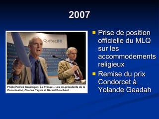 2007 Prise de position officielle du MLQ sur les accommodements religieux  Remise du prix Condorcet à Yolande Geadah Photo Patrick Sansfaçon, La Presse – Les co-présidents de la Commission, Charles Taylor et Gérard Bouchard   
