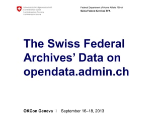 Federal Department of Home Affairs FDHA
Swiss Federal Archives SFA
The Swiss Federal
Archives’ Data on
opendata.admin.ch
OKCon Geneva l September 16–18, 2013
 