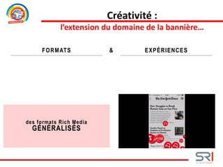 des formats Rich Media
GÉNÉRALISÉS
FORMATS EXPÉRIENCES&
Créativité :
l’extension du domaine de la bannière…
 