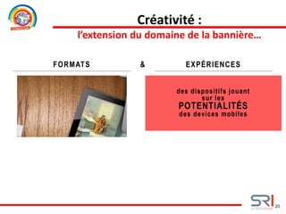 20
FORMATS EXPÉRIENCES&
des dispositifs jouant
sur les
POTENTIALITÉS
des devices mobiles
Créativité :
l’extension du domaine de la bannière…
 