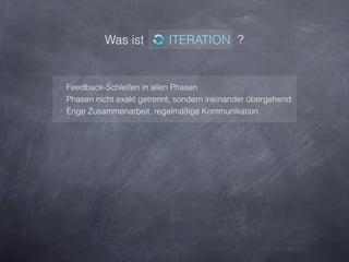 Was ist          ITERATION ?


‣ Feedback-Schleifen in allen Phasen
‣ Phasen nicht exakt getrennt, sondern ineinander übergehend
‣ Enge Zusammenarbeit, regelmäßige Kommunikation
 
