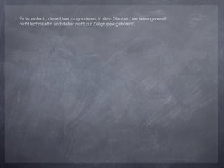 ‣ Es ist einfach, diese User zu ignorieren, in dem Glauben, sie seien generell
  nicht technikafﬁn und daher nicht zur Zielgruppe gehörend.
 