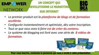 • Le premier produit est la plateforme de blogs et de formation
accélérée.
• Configurée instantanément et optimisée, dès votre inscription.
• Tout ce que vous avez à faire est de créer du contenu.
• Le système de blogging est livré avec une série de 8 vidéos de
formation.
 