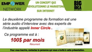 Le deuxième programme de formation est une
série audio d’interview avec des experts de
l’industrie appelé Inner Circle .
100$ par mois
Récurrent
Ce programme est à :
 