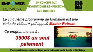 Le cinquième programme de formation est une
série de vidéos + pdf appelé Master Retreat.
3500$ un seul
paiement
Ce programme est à :
 