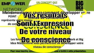 CONSCIENCE
Imaginons que ce
POINT JAUNE
représente votre niveau
de conscience
Maintenant vous savez comment développer votre
niveau de conscience
Les formations dispensées par Empower Network et Big
Idea Mastermind vous permettront de développer votre
niveau de conscience
 