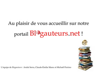 Au plaisir de vous accueillir sur notre
portail Bl gauteurs.net !
L’équipe de Blogauteurs : André Serra, Claude-Émilie Marec et Michaël Perrino
 