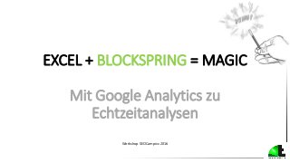 EXCEL + BLOCKSPRING = MAGIC
Mit Google Analytics zu
Echtzeitanalysen
Workshop SEOCampixx 2016
 