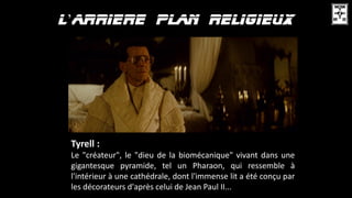 ’
Tyrell :
Le "créateur", le "dieu de la biomécanique" vivant dans une
gigantesque pyramide, tel un Pharaon, qui ressemble à
l'intérieur à une cathédrale, dont l'immense lit a été conçu par
les décorateurs d'après celui de Jean Paul II...
 