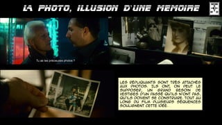 ’
les Répliquants sont très attachés
aux photos. Ils ont, on peut le
supposer, un grand besoin de
vestiges d'un passé qu'ils n'ont pas,
qu'ils doivent se construire. Tout au
long du film plusieurs séquences
soulignent cette idée.
 