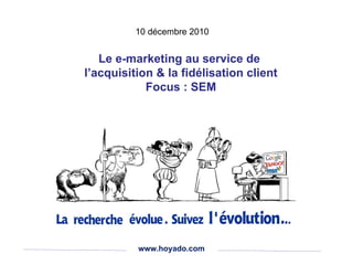 www.hoyado.com Le e-marketing au service de  l’acquisition & la fidélisation client Focus : SEM 10 décembre 2010 