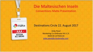 Die Maltesischen Inseln
Conventions Malta Präsentation
Destinations Circle 22. August 2017
Anke Pavel
Marketing Co-Ordinator M.I.C.E.
0049 69 247503134
anke.pavel@urlaubmalta.com
 