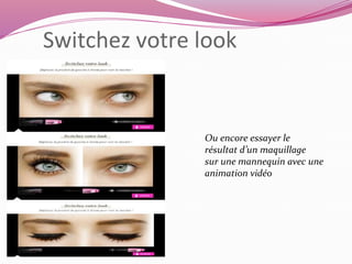 Switchez votre look 
Ou encore essayer le 
résultat d’un maquillage 
sur une mannequin avec une 
animation vidéo 
 