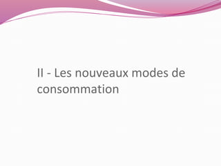 II - Les nouveaux modes de 
consommation 
 