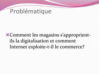 Problématique 
Comment les magasins s’approprient-ils 
la digitalisation et comment 
Internet exploite-t-il le commerce? 
 