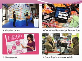  Magasins virtuels Chariot intelligent équipé d’une tablette 
 Scan express  Borne de paiement avec mobile 
 