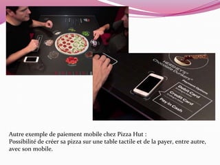 Autre exemple de paiement mobile chez Pizza Hut : 
Possibilité de créer sa pizza sur une table tactile et de la payer, entre autre, 
avec son mobile. 
 