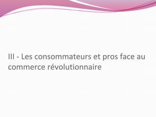 III - Les consommateurs et pros face au 
commerce révolutionnaire 
 
