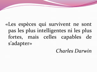 «Les espèces qui survivent ne sont 
pas les plus intelligentes ni les plus 
fortes, mais celles capables de 
s’adapter» 
Charles Darwin 
 