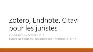 Zotero, Endnote, Citavi
pour les juristes
CUSO-DROIT, 10 OCTOBRE 2016
CATHERINE BRENDOW, BIBLIOTHÉCAIRE SCIENTIFIQUE, IHEID
 