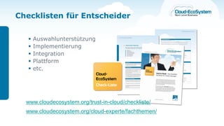 Checklisten für Entscheider


      Auswahlunterstützung
      Implementierung
      Integration
      Plattform
      etc.




  www.cloudecosystem.org/trust-in-cloud/checkliste/
  www.cloudecosystem.org/cloud-experte/fachthemen/
 