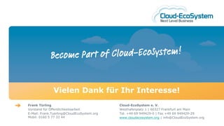 Vielen Dank für Ihr Interesse!
Frank Türling                               Cloud-EcoSystem e. V.
Vorstand für Öffentlichkeitsarbeit          Westhafenplatz 1 | 60327 Frankfurt am Main
E-Mail: Frank.Tuerling@CloudEcoSystem.org   Tel. +49 69 949429-0 | Fax +49 69 949429-29
Mobil: 0160 5 77 33 44                      www.cloudecosystem.org | info@CloudEcoSystem.org
 