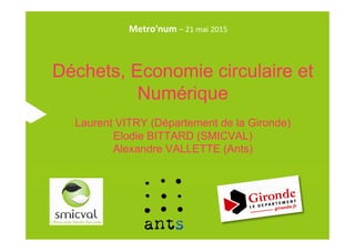 Déchets, Economie circulaire et
Numérique
Laurent VITRY (Département de la Gironde)
Elodie BITTARD (SMICVAL)
Alexandre VALLETTE (Ants)
Metro'num – 21 mai 2015
 