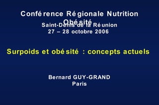 Bernard GUY-GRAND Paris Conférence Régionale Nutrition Obésité  Saint-Denis de la Réunion 27 – 28 octobre 2006  Surpoids et obésité : concepts actuels  