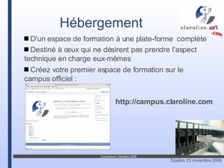 D'un espace de formation à une plate-forme  complète Destiné à ceux qui ne désirent pas prendre l'aspect technique en charge eux-mêmes Créez votre premier espace de formation sur le campus officiel : http://campus.claroline.com Hébergement 