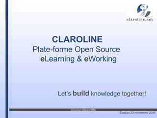 CLAROLINE   Plate-forme Open   Source  e Learning &  e Working Let’s   build   knowledge  together! 