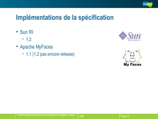 Implémentations de la spécification Sun RI 1.2 Apache MyFaces 1.1 (1.2 pas encore release) 