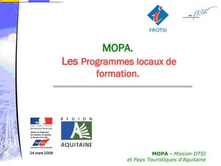 MOPA.
               Les Programmes locaux de
                      formation.




                                       MOPA - Mission OTSI
24 mars 2006
                             et Pays Touristiques d’Aquitaine