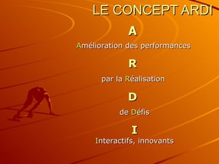 LE CONCEPT ARDI A   A mélioration des performances   R   par la  R éalisation  D   de  D éfis I I nteractifs, innovants 