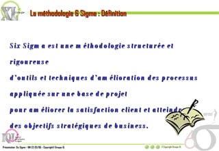 Six Sigma est une méthodologie structurée et rigoureuse  d’outils et techniques d’amélioration des processus appliquée sur une base de projet  pour améliorer la satisfaction client et atteindre  des objectifs stratégiques de business. La méthodologie 6 Sigma : Définition 
