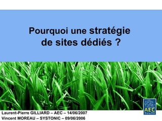 Pourquoi une  stratégie  de sites dédiés ? Laurent-Pierre GILLIARD – AEC – 14/06/2007 Vincent MOREAU – SYSTONIC – 09/06/2006 