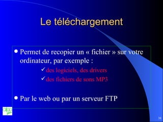 Le téléchargement Permet de recopier un « fichier » sur votre ordinateur, par exemple : des logiciels, des drivers des fichiers de sons MP3 Par le web ou par un serveur FTP 