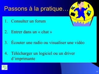 Passons à la pratique… Consulter un forum Entrer dans un « chat » Écouter une radio ou visualiser une vidéo Télécharger un logiciel ou un driver d’imprimante 