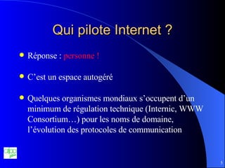 Qui pilote Internet ? Réponse :  personne ! C’est un espace autogéré Quelques organismes mondiaux s’occupent d’un minimum de régulation technique (Internic, WWW Consortium…) pour les noms de domaine, l’évolution des protocoles de communication 