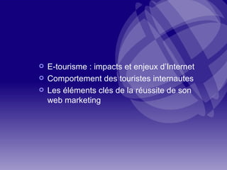 E-tourisme : impacts et enjeux d’Internet Comportement des touristes internautes Les éléments clés de la réussite de son web marketing 