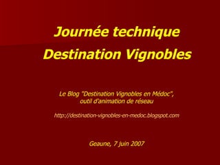 Journée technique Destination Vignobles Le Blog &quot;Destination Vignobles en Médoc&quot;, outil d'animation de réseau http://destination-vignobles-en-medoc.blogspot.com Geaune, 7 juin 2007 