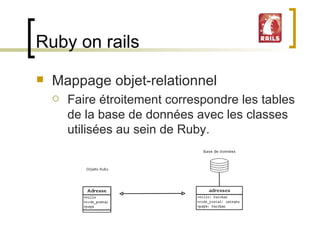 Ruby on rails Mappage objet-relationnel Faire étroitement correspondre les tables de la base de données avec les classes utilisées au sein de Ruby. 