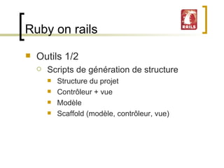 Ruby on rails Outils 1/2 Scripts de génération de structure  Structure du projet Contrôleur + vue Modèle Scaffold (modèle, contrôleur, vue) 